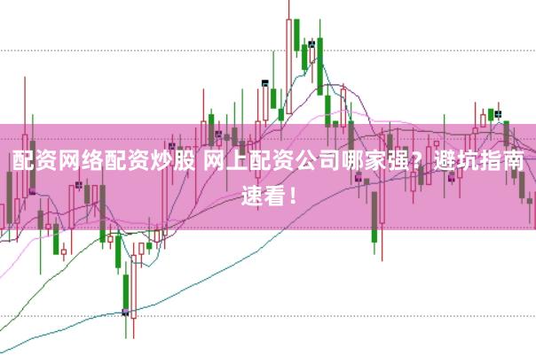 配资网络配资炒股 网上配资公司哪家强？避坑指南速看！