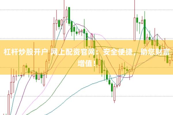 杠杆炒股开户 网上配资官网：安全便捷，助您财富增值！