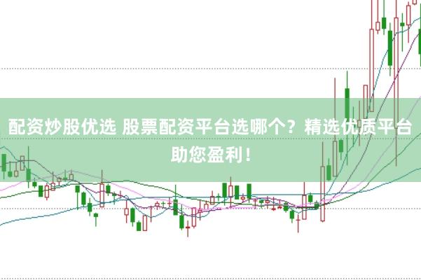 配资炒股优选 股票配资平台选哪个？精选优质平台助您盈利！