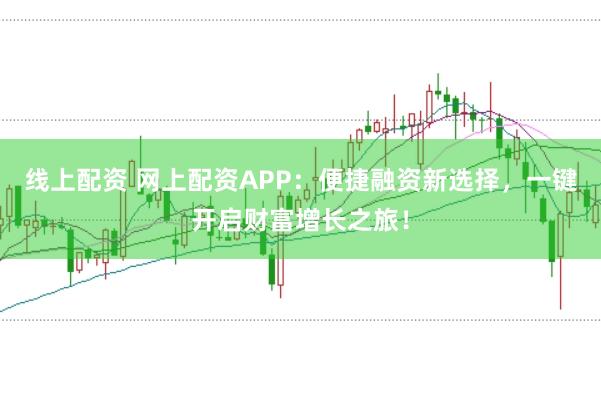 线上配资 网上配资APP：便捷融资新选择，一键开启财富增长之旅！