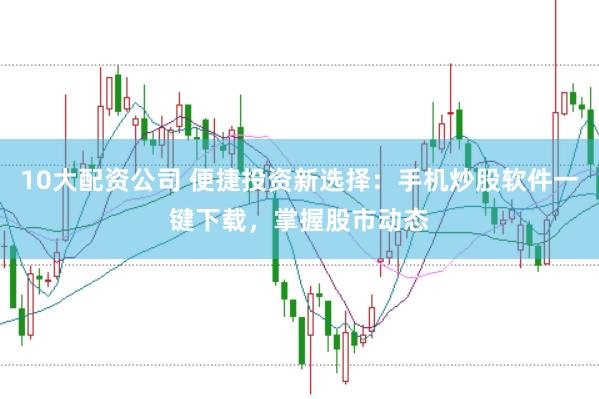 10大配资公司 便捷投资新选择：手机炒股软件一键下载，掌握股市动态