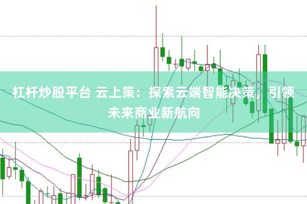杠杆炒股平台 云上策：探索云端智能决策，引领未来商业新航向