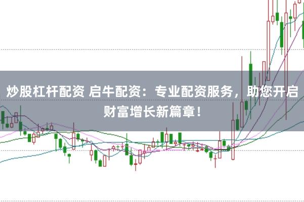 炒股杠杆配资 启牛配资：专业配资服务，助您开启财富增长新篇章！