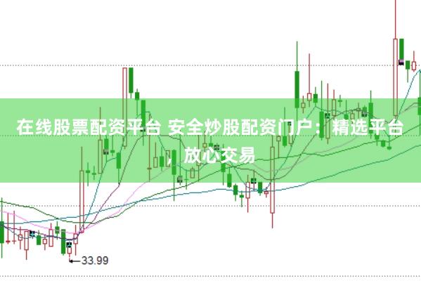 在线股票配资平台 安全炒股配资门户：精选平台，放心交易