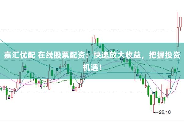 嘉汇优配 在线股票配资：快速放大收益，把握投资机遇！
