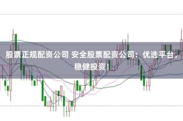 股票正规配资公司 安全股票配资公司：优选平台，稳健投资！