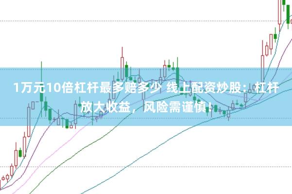 1万元10倍杠杆最多赔多少 线上配资炒股：杠杆放大收益，风险需谨慎！