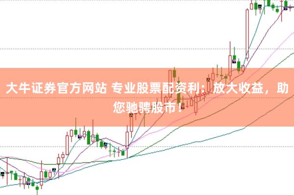 大牛证券官方网站 专业股票配资利：放大收益，助您驰骋股市！