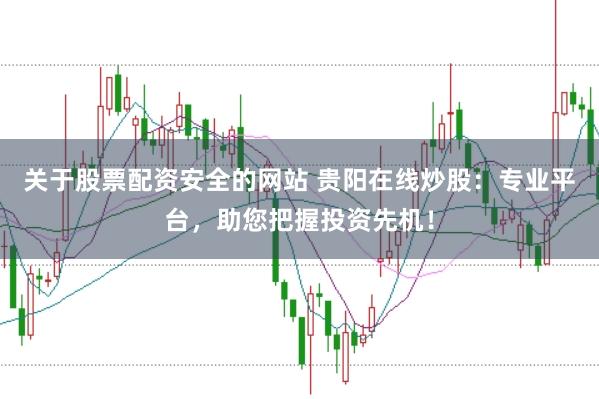 关于股票配资安全的网站 贵阳在线炒股：专业平台，助您把握投资先机！