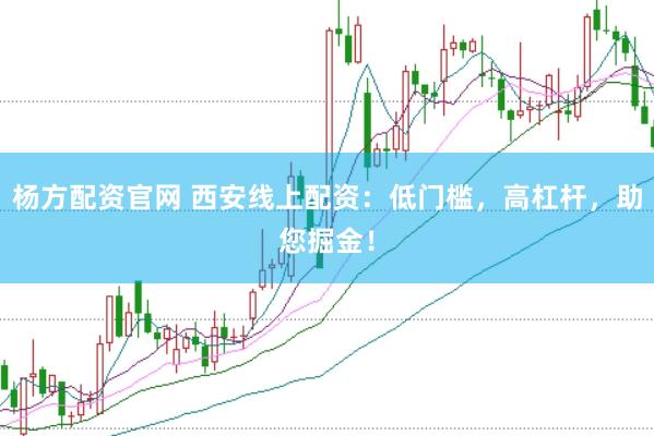 杨方配资官网 西安线上配资：低门槛，高杠杆，助您掘金！