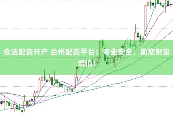 合法配资开户 台州配资平台：专业安全，助您财富增值！