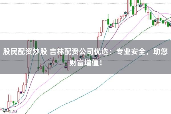 股民配资炒股 吉林配资公司优选：专业安全，助您财富增值！