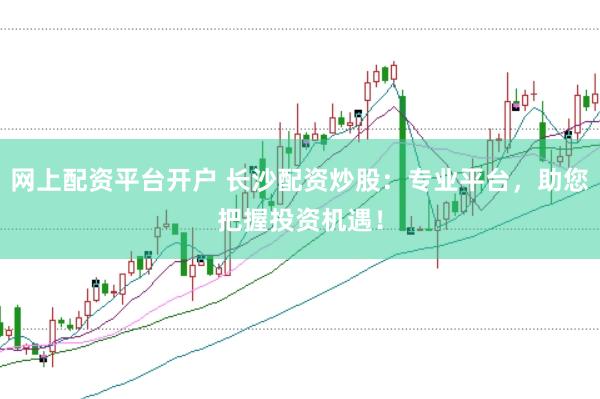 网上配资平台开户 长沙配资炒股：专业平台，助您把握投资机遇！