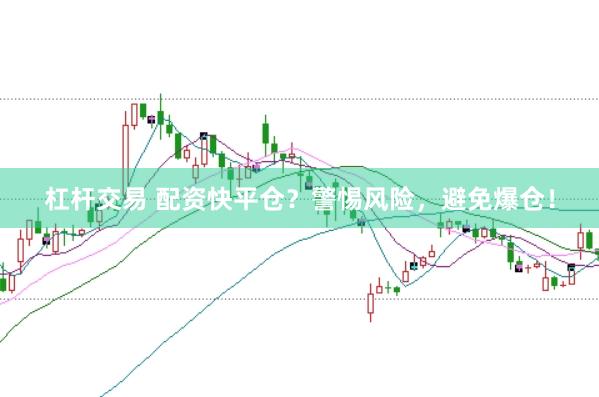 杠杆交易 配资快平仓？警惕风险，避免爆仓！