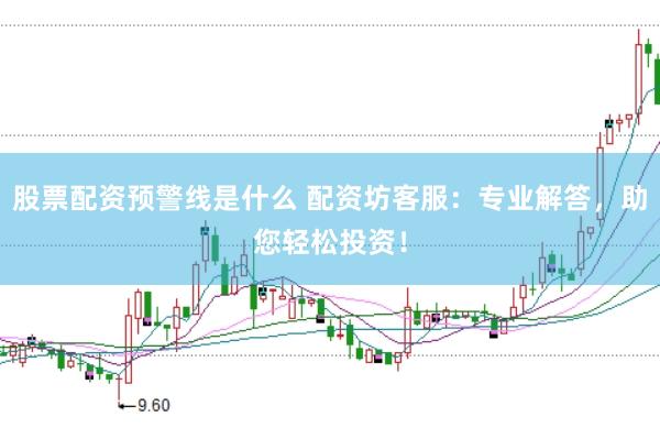 股票配资预警线是什么 配资坊客服：专业解答，助您轻松投资！