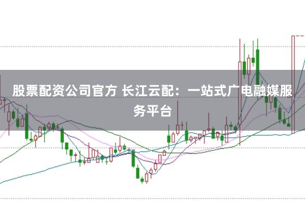 股票配资公司官方 长江云配：一站式广电融媒服务平台