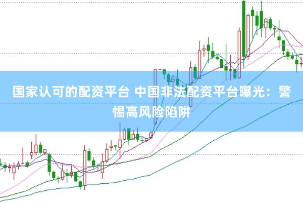 国家认可的配资平台 中国非法配资平台曝光：警惕高风险陷阱
