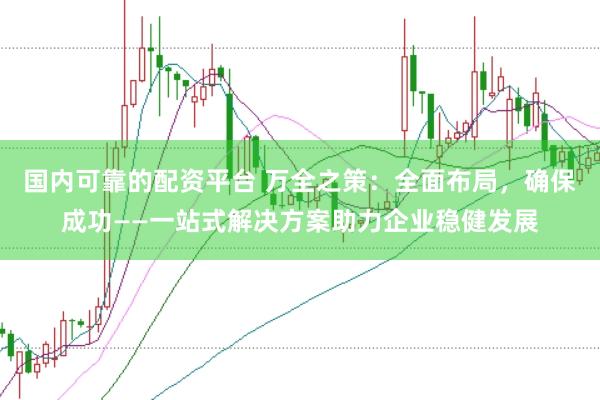 国内可靠的配资平台 万全之策：全面布局，确保成功——一站式解决方案助力企业稳健发展