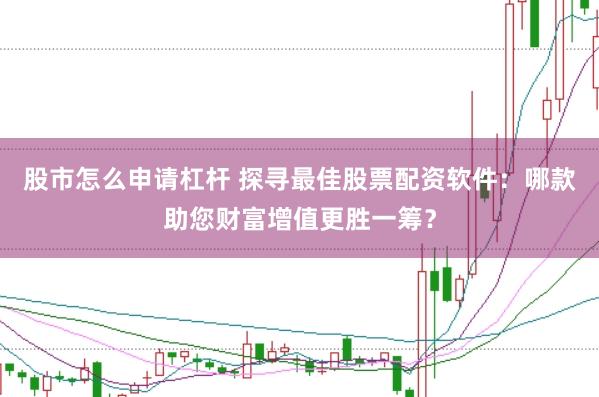 股市怎么申请杠杆 探寻最佳股票配资软件：哪款助您财富增值更胜一筹？