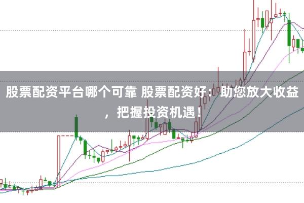 股票配资平台哪个可靠 股票配资好：助您放大收益，把握投资机遇！