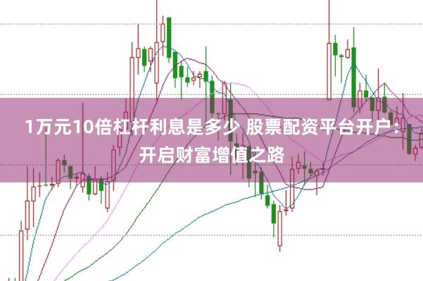 1万元10倍杠杆利息是多少 股票配资平台开户：开启财富增值之路
