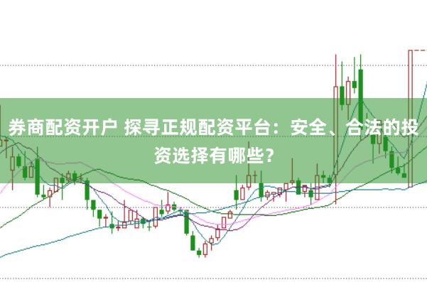 券商配资开户 探寻正规配资平台：安全、合法的投资选择有哪些？
