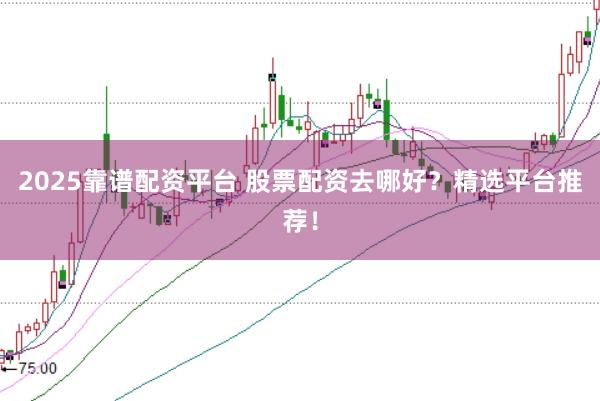 2025靠谱配资平台 股票配资去哪好？精选平台推荐！