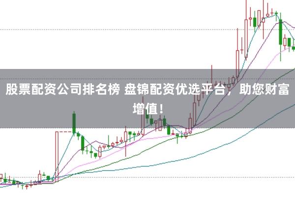 股票配资公司排名榜 盘锦配资优选平台，助您财富增值！