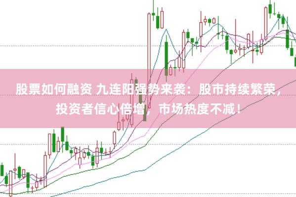 股票如何融资 九连阳强势来袭：股市持续繁荣，投资者信心倍增，市场热度不减！