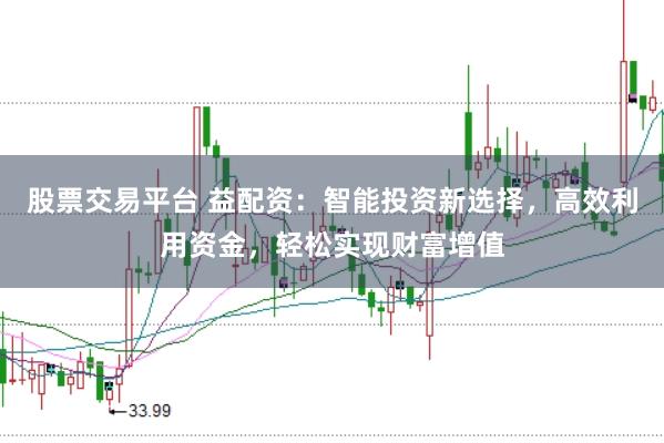 股票交易平台 益配资：智能投资新选择，高效利用资金，轻松实现财富增值