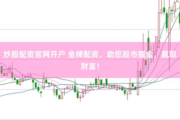 炒股配资官网开户 金牌配资，助您股市掘金，赢取财富！