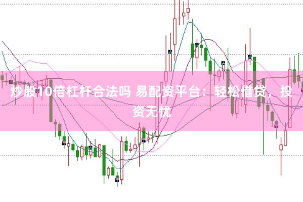 炒股10倍杠杆合法吗 易配资平台：轻松借贷，投资无忧
