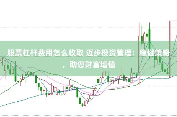 股票杠杆费用怎么收取 迈步投资管理：稳健策略，助您财富增值
