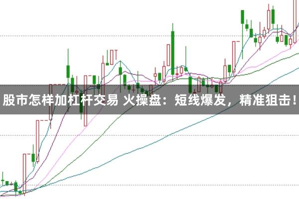 股市怎样加杠杆交易 火操盘：短线爆发，精准狙击！