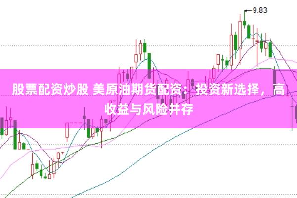 股票配资炒股 美原油期货配资：投资新选择，高收益与风险并存