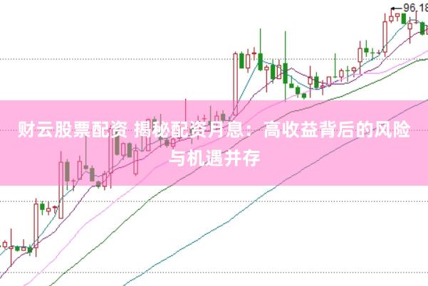 财云股票配资 揭秘配资月息：高收益背后的风险与机遇并存