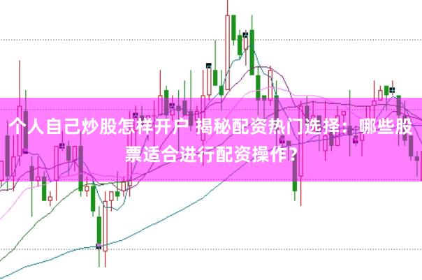 个人自己炒股怎样开户 揭秘配资热门选择：哪些股票适合进行配资操作？
