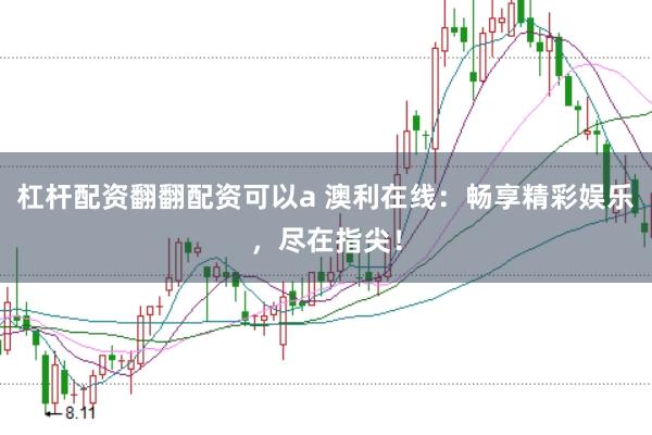 杠杆配资翻翻配资可以a 澳利在线：畅享精彩娱乐，尽在指尖！