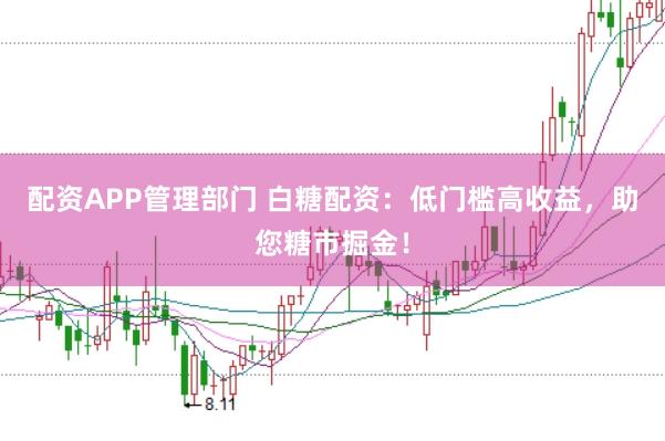 配资APP管理部门 白糖配资：低门槛高收益，助您糖市掘金！