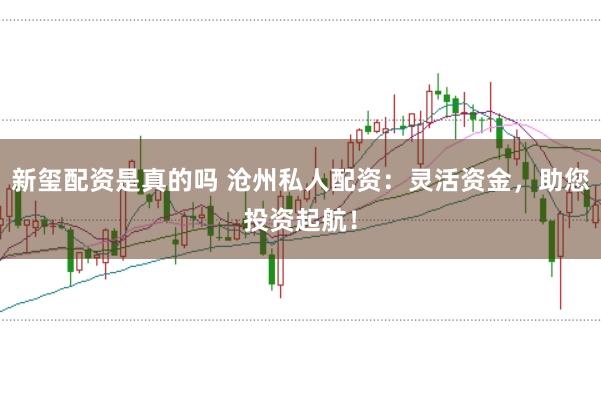 新玺配资是真的吗 沧州私人配资：灵活资金，助您投资起航！
