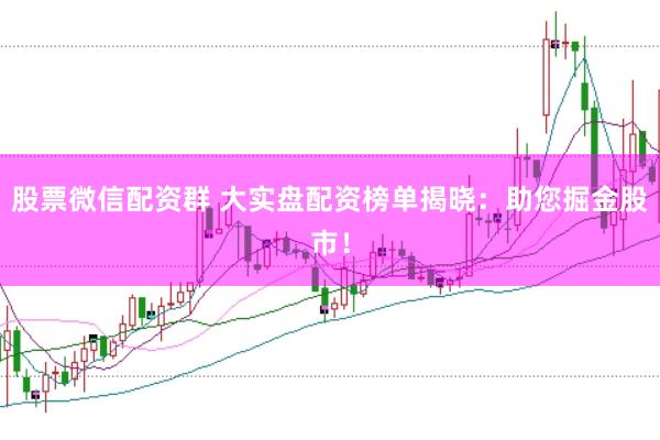 股票微信配资群 大实盘配资榜单揭晓：助您掘金股市！