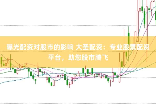 曝光配资对股市的影响 大圣配资：专业股票配资平台，助您股市腾飞