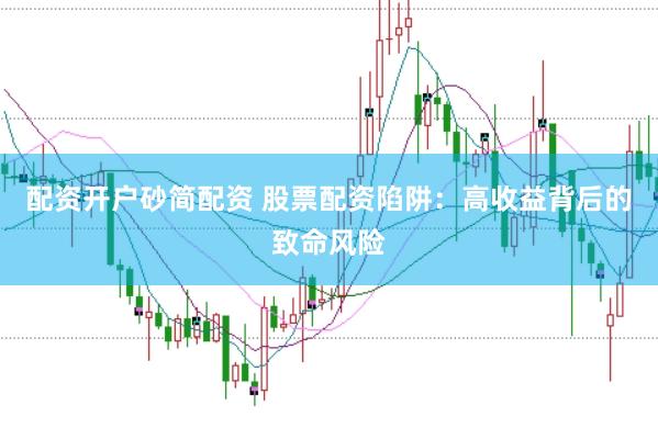 配资开户砂简配资 股票配资陷阱：高收益背后的致命风险