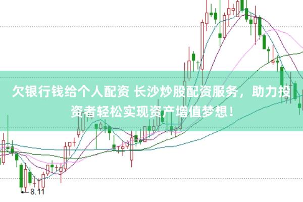 欠银行钱给个人配资 长沙炒股配资服务，助力投资者轻松实现资产增值梦想！