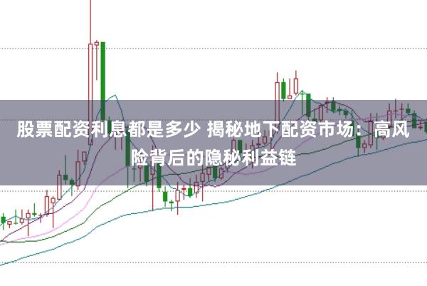股票配资利息都是多少 揭秘地下配资市场：高风险背后的隐秘利益链