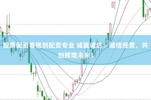 股票配资看铭创配资专业 诚赢诚达：诚信经营，共创辉煌未来！
