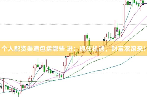 个人配资渠道包括哪些 进：抓住机遇，财富滚滚来！