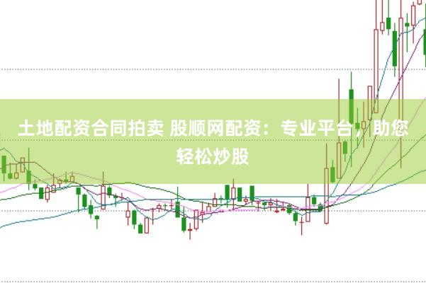 土地配资合同拍卖 股顺网配资：专业平台，助您轻松炒股