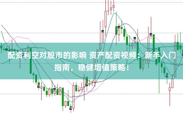 配资利空对股市的影响 资产配资视频：新手入门指南，稳健增值策略！