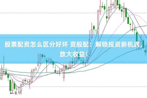 股票配资怎么区分好坏 资股配：解锁投资新机遇，放大收益！